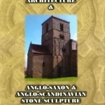 An Introduction to Anglo-Saxon Church Architecture &amp; Anglo-Saxon &amp; Anglo- Scandinavian Stone Sculpture