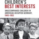 In the Children&#039;s Best Interests: Unaccompanied Children in American-Occupied Germany, 1945-1952