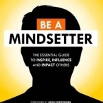 Be a Mindsetter: The Essential Guide to Inspire, Influence and Impact Others