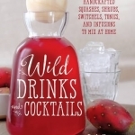 Wild Drinks &amp; Cocktails: Handcrafted Squashes, Shrubs, Switchels, Tonics, and Infusions to Mix at Home