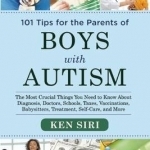 101 Tips for the Parents of Boys with Autism: The Most Crucial Things You Need to Know About Diagnosis, Doctors, Schools, Taxes, Vaccinations, Babysitters, Treatment, Food, Self-Care, and More