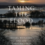 Taming the Flood: Rivers, Wetlands and the Centuries-Old Battle Against Flooding