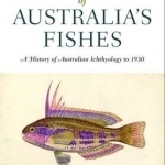 Discovery of Australia&#039;s Fishes: A History of Australian Ichthyology to 1930