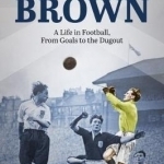 Bobby Brown: A Life in Football, from Goals to the Dugout