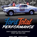 Ford Total Performance: Ford&#039;s Legendary High-Performance Street and Race Cars