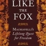 Be Like the Fox: Machiavelli&#039;s Lifelong Quest for Freedom