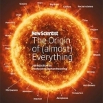 New Scientist: The Origin of (Almost) Everything: From the Big Bang to Belly-Button Fluff