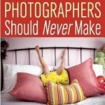 101 Mistakes Photographers Should Never Make: Lessons from Professionals Who Know