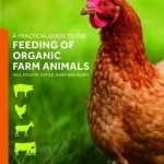 A Practical Guide to the Feeding of Organic Farm Animals: Pigs, Poultry, Cattle, Sheep and Goats