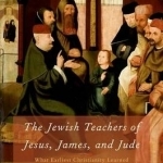The Jewish Teachers of Jesus, James, and Jude: What Earliest Christianity Learned from the Apocrypha and Pseudepigrapha