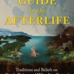 A Traveler&#039;s Guide to the Afterlife: Traditions and Beliefs on Death, Dying, and What Lies Beyond