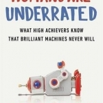 Humans are Underrated: What High Achievers Know That Brilliant Machines Never Will