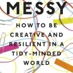 Messy: How to be Creative and Resilient in a Tidy-Minded World