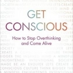 Get Conscious: How to Stop Overthinking and Come Alive