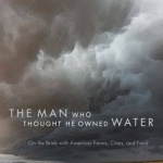 The Man Who Thought He Owned Water: On the Brink with American Farms, Cities, and Food
