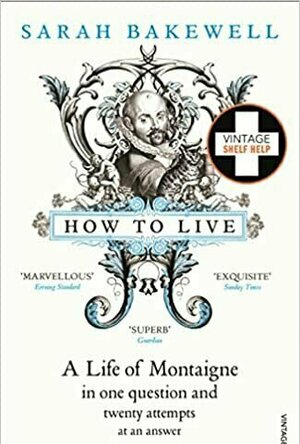 How to Live: Or A Life of  Montaigne in One Question and Twenty Attempts at an Answer