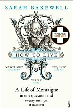 How to Live: Or A Life of Montaigne in One Question and Twenty Attempts at an Answer