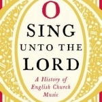 O Sing Unto the Lord: A History of English Church Music