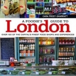 A Foodie&#039;s Guide to London: Over 100 of the Capital&#039;s Finest Food Shops and Experiences