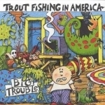 Big Trouble by Trout Fishing In America