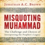 Misquoting Muhammad: The Challenge and Choices of Interpreting the Prophet&#039;s Legacy