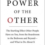 The Power of the Other: The Startling Effect Other People Have on You, from the Boardroom to the Bedroom and Beyond-and What to Do About it