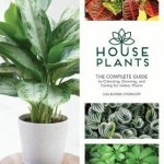 Houseplants: The Complete Guide to Choosing, Growing, and Caring for Indoor Plants
