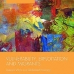 Vulnerability, Exploitation and Migrants: Insecure Work in a Globalised Economy: 2015