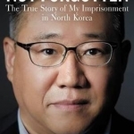 Not Forgotten: The True Story of My Imprisonment in North Korea