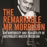 The Remarkable Mr Morrison: The Virtuosity and Versatility of Australia&#039;s Master Musician