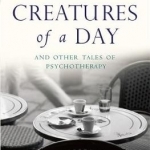 Creatures of a Day: And Other Tales of Psychotherapy