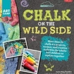Chalk on the Wild Side: More Than 25 Chalk Art Projects, Recipes, and Creative Activities for Adults and Children to Explore Together