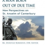 Man Born Out of Due Time: New Perspectives on St. Anselm of Canterbury