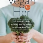 Vegan for Her: The Woman&#039;s Guide to Being Healthy and Fit on a Plant-Based Diet