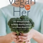 Vegan for Her: The Woman's Guide to Being Healthy and Fit on a Plant-Based Diet