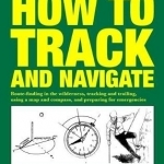 How to Track and Navigate: Route-Finding in the Wilderness, Tracking and Trailing, Using a Map and Compass, and Preparing for Emergencies
