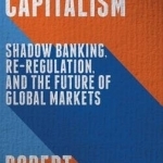 Finance-Led Capitalism: Shadow Banking, Re-Regulation, and the Future of Global Markets: 2016