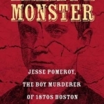 Making a Monster: Jesse Pomeroy, the Boy Murderer of 1870s Boston