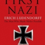 The First Nazi: Erich Ludendorff: the Man Who Made Hitler Possible