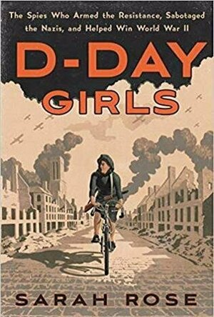 D-Day Girls: The Spies Who Armed the Resistance, Sabotaged the Nazis, and Helped Win World War II