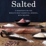 Salted: A Manifesto on the World&#039;s Most Essential Mineral, with Recipes