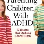 Parenting Children with ADHD: 10 Lessons That Medicine Cannot Teach