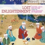 Lost Enlightenment: Central Asia&#039;s Golden Age from the Arab Conquest to Tamerlane
