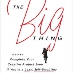 The Big Thing: How to Complete Your Creative Project Even If You&#039;re a Lazy, Self-Doubting Procrastinator Like Me