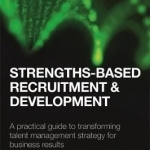 Strengths-Based Recruitment and Development: A Practical Guide to Transforming Talent Management Strategy for Business Results