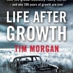 Life After Growth: How the Global Economy Really Works - and Why 200 Years of Growth are Over