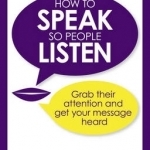 How to Speak So People Listen: Grab Their Attention and Get Your Message Heard