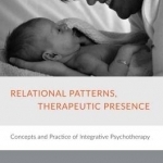 Relational Patterns, Therapeutic Presence: Concepts and Practice of Integrative Psychotherapy