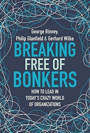 Breaking Free of Bonkers: How to Lead in Today’s Crazy World of Organizations