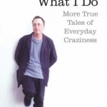 What I Do: More True Tales of Everyday Craziness